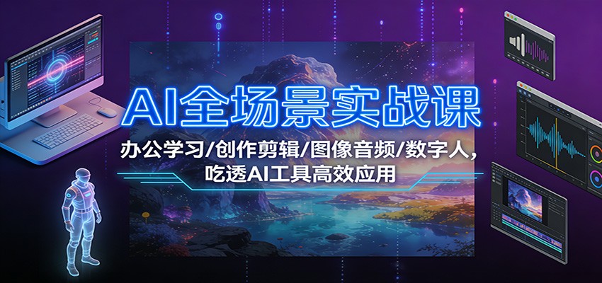 AI全场景实战课：办公学习/创作剪辑/图像音频/数字人，吃透AI工具高效应用-大川资源分享站
