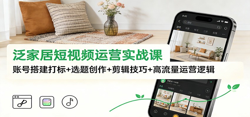泛家居短视频运营实战课：账号搭建打标+选题创作+剪辑技巧+高流量运营逻辑-大川资源分享站