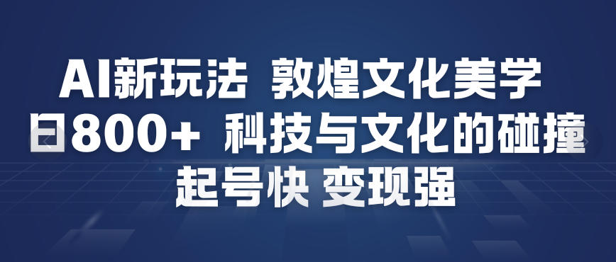 AI新玩法，敦煌文化美学，科技与文化的碰撞，起号快变现强-大川资源分享站