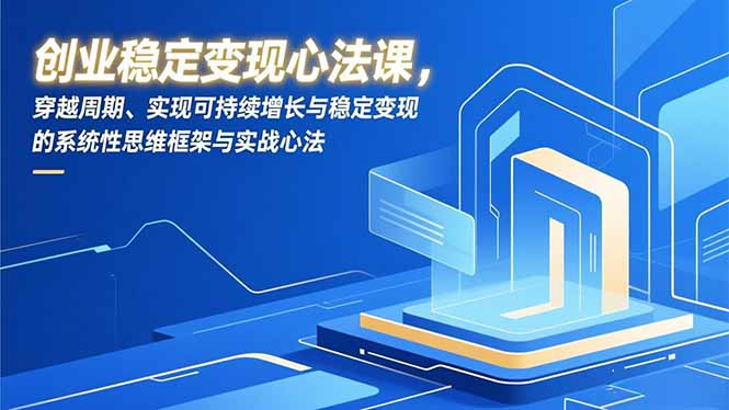 创业稳定变现心法课，穿越周期、实现可持续增长与稳定变现的系统性思维框架与实战心法-大川资源分享站