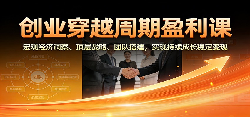 创业穿越周期盈利课：宏观经济洞察、顶层战略、团队搭建，实现持续成长稳定变现-大川资源分享站