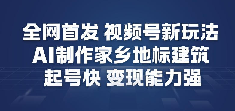 全网首发，视频号新玩法，AI制作家乡地标建筑，起号快，变现能力强-大川资源分享站