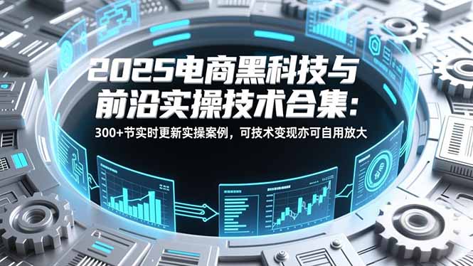 2025电商黑科技与前沿实操技术合集：300+节实时更新实操案例，可技术变现亦可自用放大-大川资源分享站