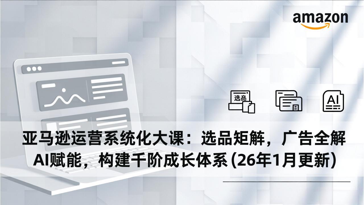 亚马逊运营系统化大课:选品矩阵,广告全解,AI赋能,构建千阶成长体系(26年1月更新-大川资源分享站