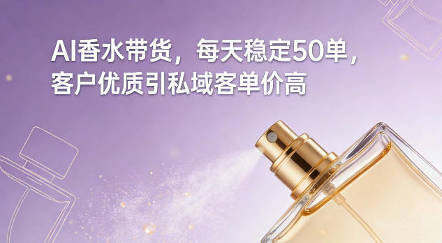 AI香水带货,每天稳定50单,客户优质引私域客单价高-大川资源分享站