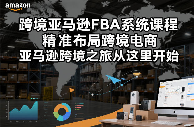 跨境亚马逊FBA系统课程，精准布局跨境电商，亚马逊跨境之旅从这里开始-大川资源分享站