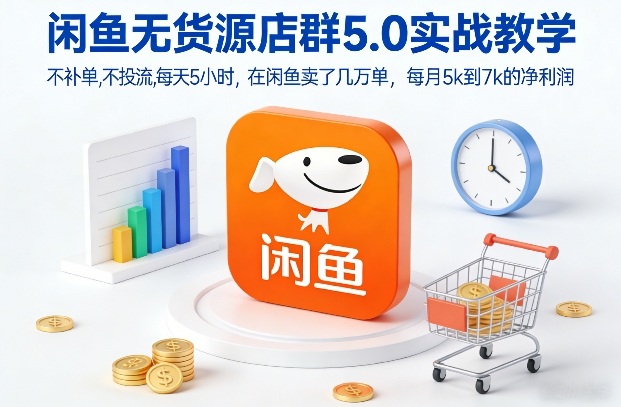 闲鱼无货源店群5.0实战教学，不补单，不投流，每天5小时，在闲鱼卖了几万单，每月5k到7k的净利润-大川资源分享站