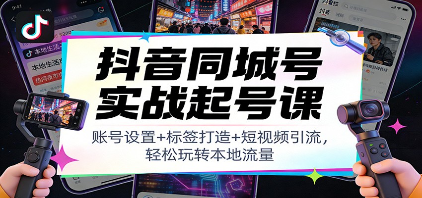 抖音同城号实战起号课：账号设置+标签打造+短视频引流，轻松玩转本地流量-大川资源分享站