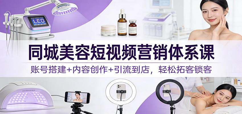 同城美容短视频营销体系课：账号搭建+内容创作+引流到店，轻松拓客锁客-大川资源分享站