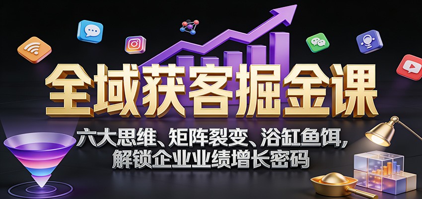 全域获客掘金课：六大思维、矩阵裂变、浴缸鱼饵，解锁企业业绩增长密码-大川资源分享站