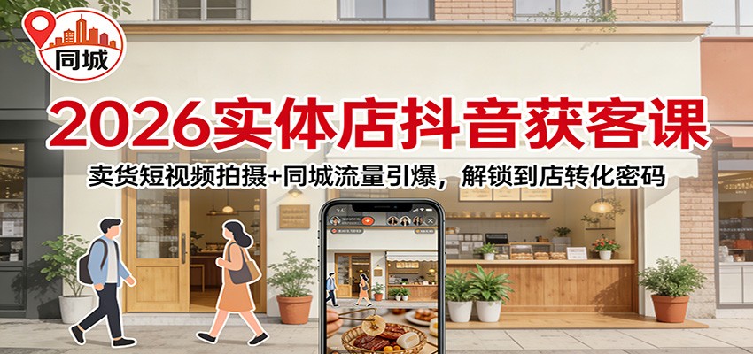 2026实体店抖音获客：卖货短视频拍摄+同城流量引爆，解锁到店转化密码-大川资源分享站