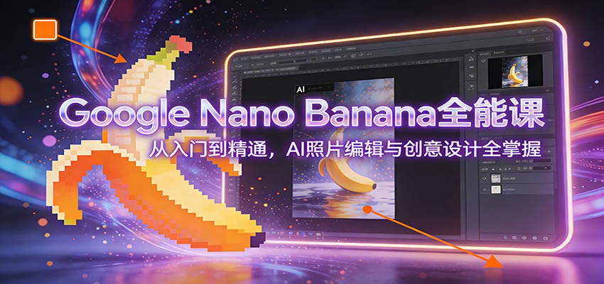 Google Nano Banana全能课：从入门到精通，AI照片编辑与创意设计全掌握-大川资源分享站