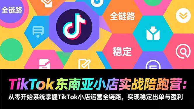 TikTok东南亚小店实战陪跑营：从零开始系统掌握TikTok小店运营全链路，实现稳定出单与盈利-大川资源分享站