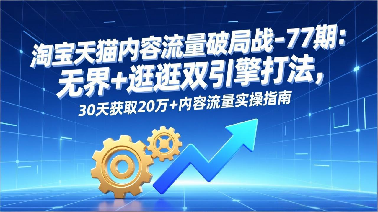 淘宝天猫内容流量破局战-77期：无界+逛逛双引擎打法，30天获取20万+内容流量实操指南-大川资源分享站