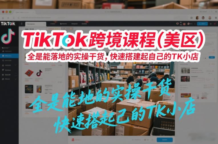 TikTok跨境课程(美区)，全是能落地的实操干货，快速搭建起自己的TK小店-大川资源分享站