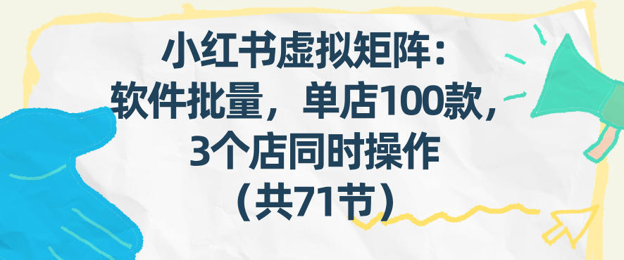 小红书虚拟矩阵：软件批量发笔记，单店100款，3个店同时操作(共71节)-大川资源分享站