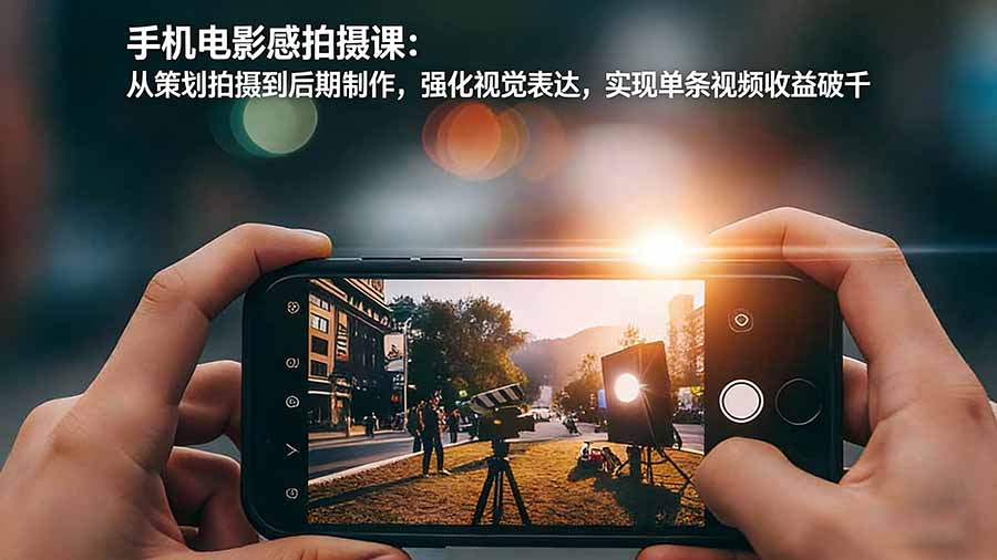 手机电影感拍摄课：从策划拍摄到后期制作，强化视觉表达，实现单条视频收益破千-大川资源分享站