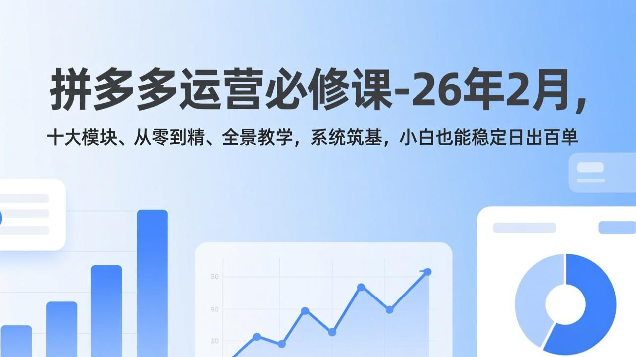 拼多多运营必修课-26年2月，十大模块、从零到精、全景教学，系统筑基，小白也能稳定日出百单-大川资源分享站