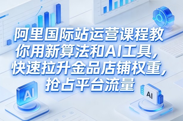 阿里国际站运营课程，教你用新算法和AI工具，快速拉升金品店铺权重，抢占平台流量(更新2026)-大川资源分享站