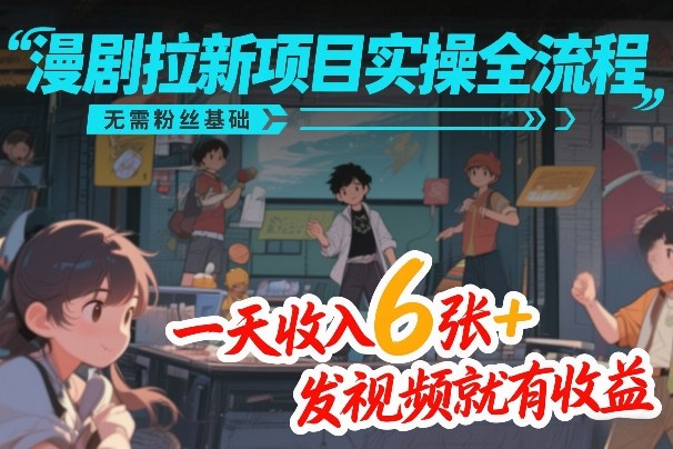 漫剧拉新项目实操全流程,无需粉丝基础,一天收入6张+,发视频就有收益-大川资源分享站