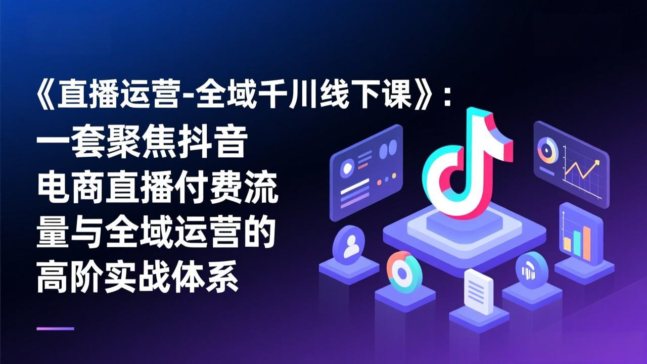 《直播运营-全域千川线下课》：一套聚焦抖音电商直播付费流量与全域运营的高阶实战体系-大川资源分享站