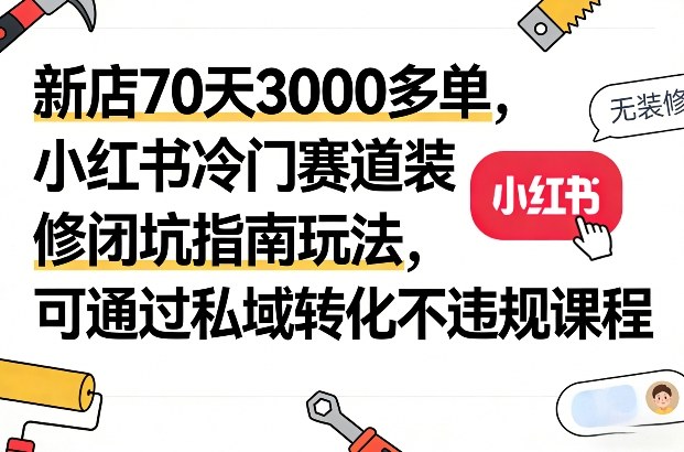 新店70天3000多单，小红书冷门赛道装修闭坑指南玩法，可通过私域转化不违规课程-大川资源分享站