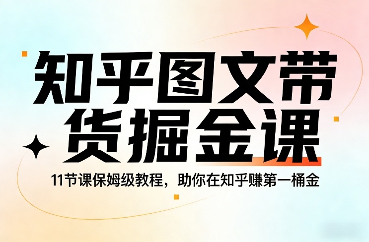 知乎图文带货掘金课,11节课保姆级教程,助你在知乎賺第一桶金-大川资源分享站