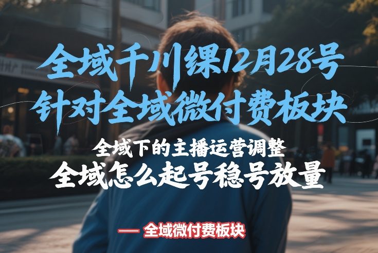 全域千川线下课12月28号,针对全域微付费板块,全域下的主播运营调整,全域怎么起号稳号放量-大川资源分享站