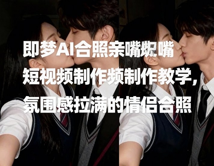 即梦AI合照亲嘴短视频制作教学，氛围感拉满的情侣合照-大川资源分享站