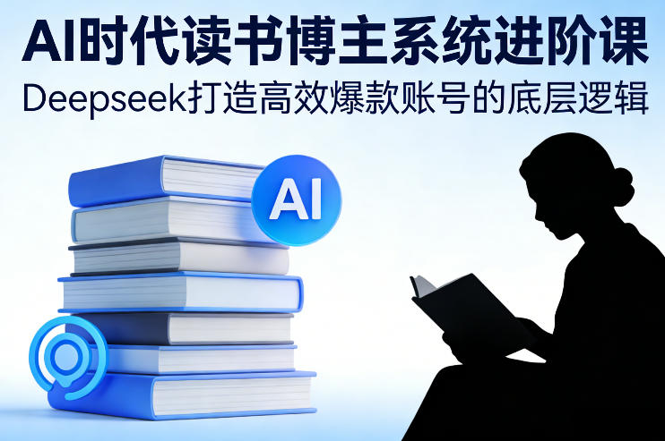 AI时代读书博主系统进阶课,Deepseek打造高效爆款账号的底层逻辑-大川资源分享站