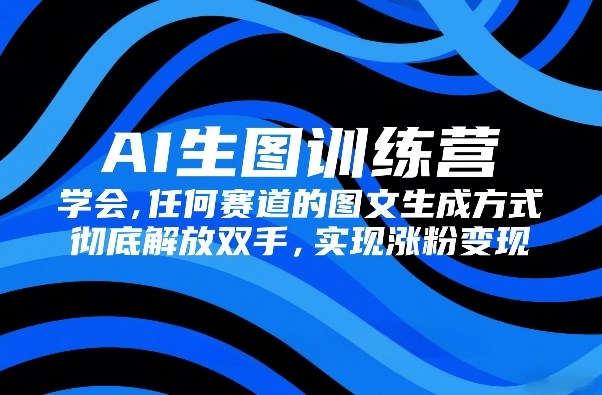 AI生图训练营,学会任何赛道的图文生成方式,彻底解放双手,实现涨粉变现-大川资源分享站