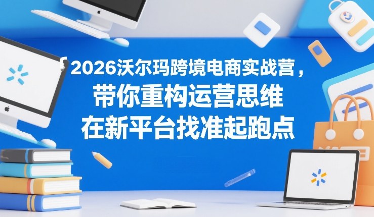 2026沃尔玛跨境电商实战营,带你重构运营思维,在新平台找准起跑点-大川资源分享站