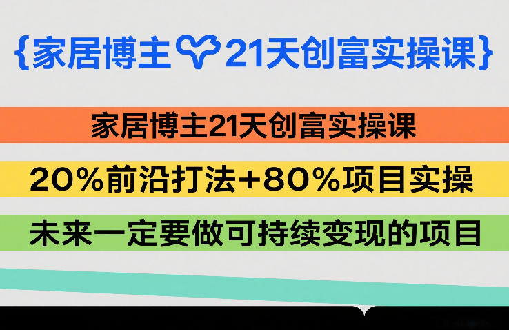 家居博主21天创富实操课,20%前沿打法+80%项目实操,未来一定要做可持续变现的项目-大川资源分享站