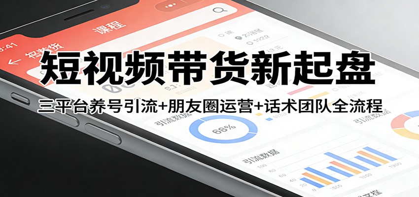 短视频带货新起盘：三平台养号引流+朋友圈运营+话术团队全流程-大川资源分享站