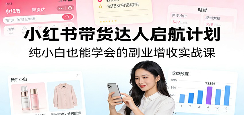 小红书带货达人启航计划：纯小白也能学会的副业增收实战课-大川资源分享站