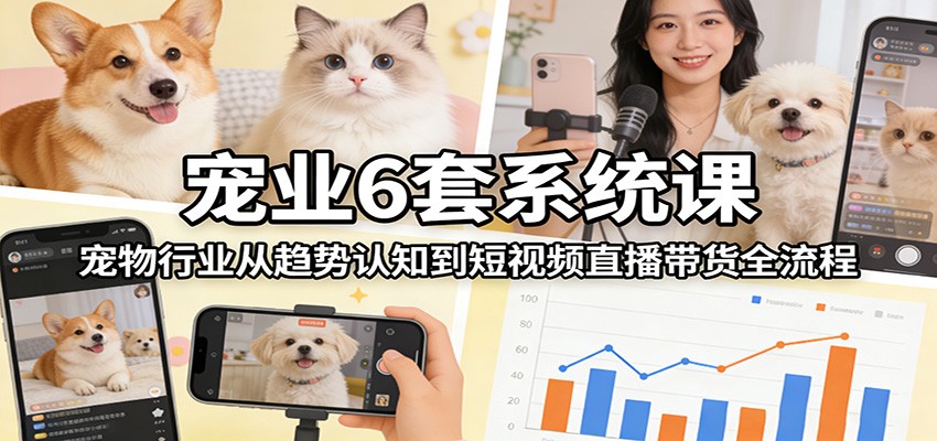 宠业6套系统课：宠物行业从趋势认知到短视频直播带货全流程-大川资源分享站