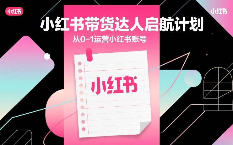 小红书带货达人启航计划，从0-1运营小红书账号-大川资源分享站