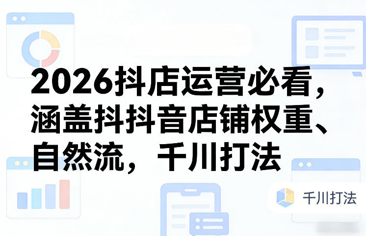 2026抖店运营必看，涵盖抖音店铺权重、自然流，千川打法-大川资源分享站