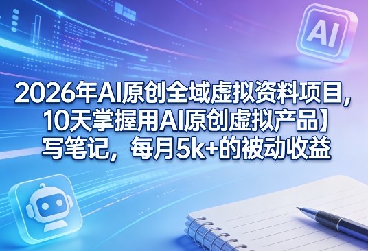 2026年AI原创全域虚拟资料项目，10天掌握用AI原创虚拟产品＋写笔记，每月5k+的被动收益-大川资源分享站