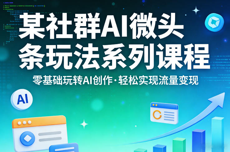 某社群的AI微头条玩法系列课程，零基础玩转AI创作，轻松实现流量变现-大川资源分享站