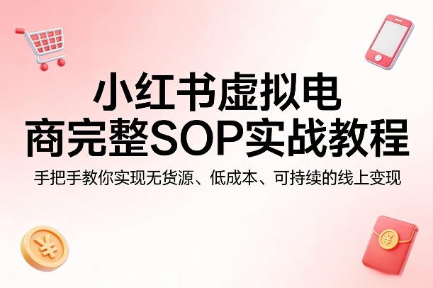 小红书虚拟电商完整SOP实战教程,手把手教你,实现无货源、低成本、可持续的线上变现-大川资源分享站