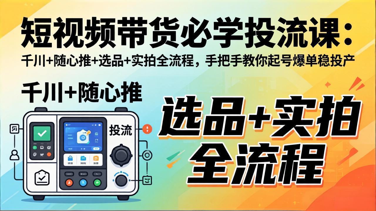 短视频带货必学投流课：千川+随心推+选品+实拍全流程，手把手教你起号爆单稳投产-大川资源分享站