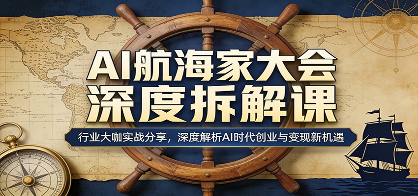 AI航海家大会深度拆解课：行业大咖实战分享，深度解析AI时代创业与变现新机遇-大川资源分享站