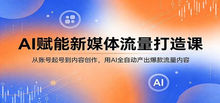AI赋能新媒体流量打造课：从账号起号到内容创作，用AI全自动产出爆款流量内容-大川资源分享站