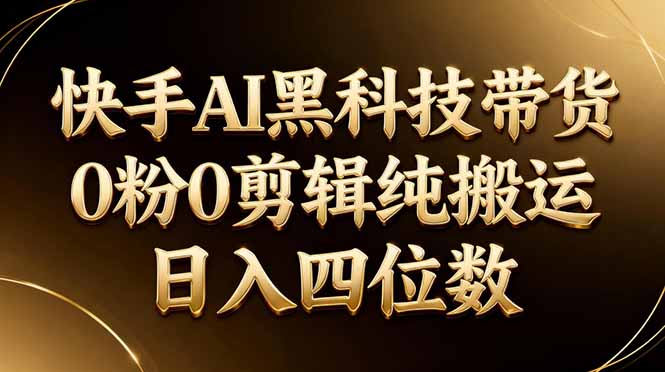 26年最新快手AI黑科技带货，0粉0剪辑，纯搬运，日入四位数-大川资源分享站
