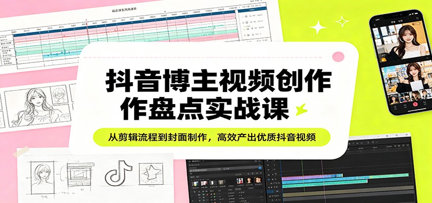 抖音博主视频创作盘点实战课：从剪辑流程到封面制作，高效产出优质抖音视频-大川资源分享站