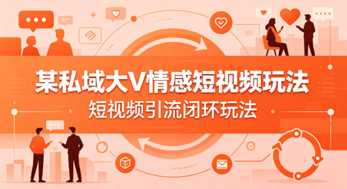 某私域大V情感短视频玩法，短视频引流闭环玩法-大川资源分享站