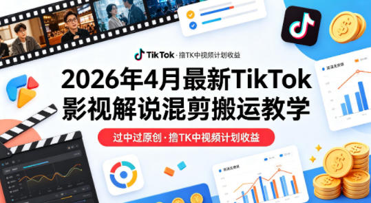26年4月最新TikTok影视解说混剪搬运教学，过中过原创，撸TK中视频计划收益-大川资源分享站