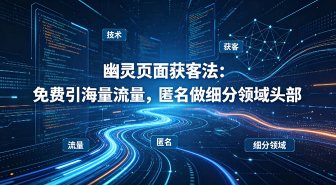 用懂技术！幽灵页面获客法：免费引海量流量，匿名做细分领域头部-大川资源分享站