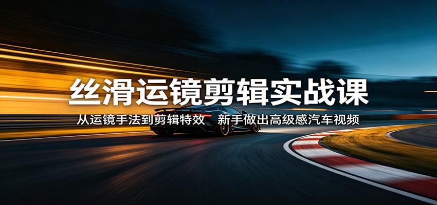 丝滑运镜剪辑实战课：从运镜手法到剪辑特效，新手做出高级感汽车视频-大川资源分享站